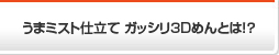 ガッシリ3Dめんとは！？