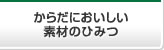 からだにおいしい素材のひみつ