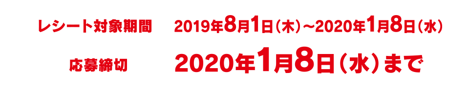 レシート対象期間：2019年8月1日（木）～2020年1月8日（水）
応募締切:2020年1月8日（水）まで