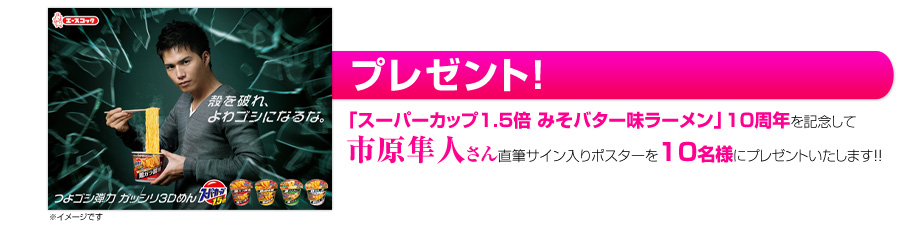 プレゼント！「スーパーカップ1.5倍 みそバター味ラーメン」10周年を記念して市原隼人さん直筆サイン入りポスターを10名様にプレゼントいたします!!