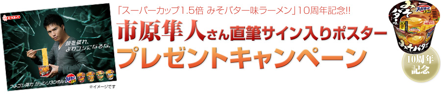 「スーパーカップ1.5倍　みそバター味ラーメン」10周年記念！！市原隼人さん直筆サイン入りポスタープレゼントキャンペーン