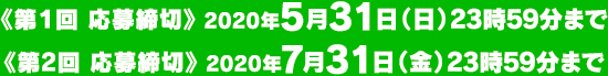 《第2回 応募締切》 2020年7月31 日（金）23時59分まで
《第１回 応募締切》 2020年5月31 日（日）23時59分まで