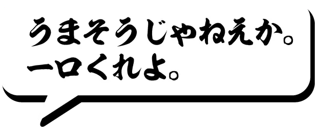 うまそうじゃねえか。一口くれよ。