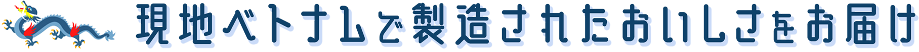 現地ベトナムで製造されたおいしさをお届け