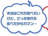 本当はこれが食べたいけど、さっきあれも食べたからガマン…