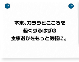 本来、カラダとこころを軽くするはずの食事選びをもっと気軽に。