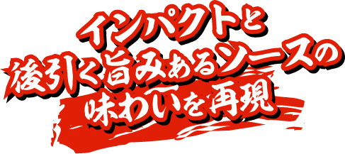 インパクトと後引く旨みあるソースの味わいを再現