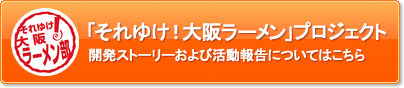 「それゆけ!大阪ラーメン」プロジェクト開発ストーリーおよび活動報告についてはこちら