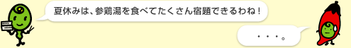 ミドリ先生：「夏休みは、参鶏湯を食べてたくさん宿題できるわね」　マメゾー：「…。」