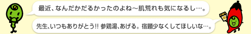 ミドリ先生：「最近、なんだかだるかったのよね～肌荒れも気になるし…。」マメゾー：「先生、いつもありがとう!!参鶏湯、あげる。宿題少なくしてほしいな…。」