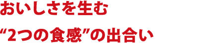 おいしさを生む“2つの食感”の出合い