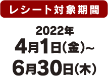 レシート対象期間 2022年4月1日（金）〜6月30日（木）