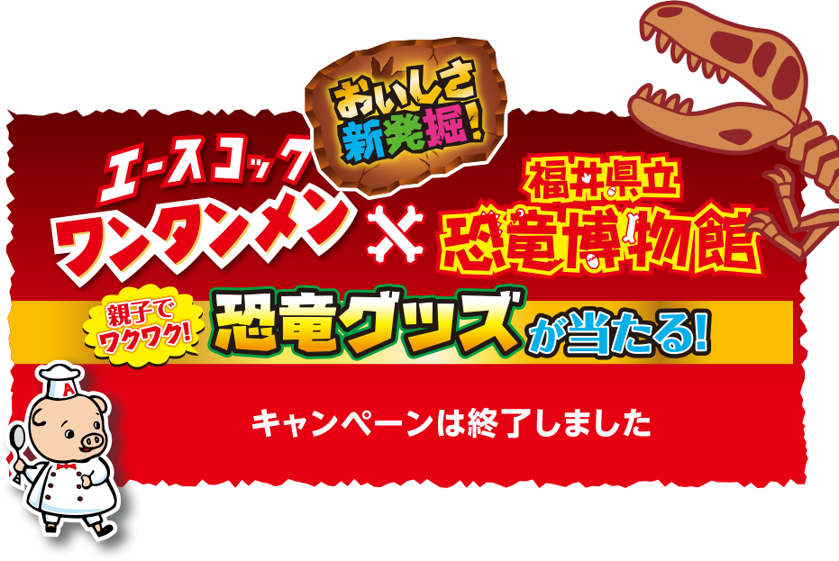 おいしさ新発見！エースコックワンタンメン × 福井県立恐竜博物館　親子でワクワク！恐竜グッズが当たる！　キャンペーン期間 2022年4月1日（金）～2022年6月30日（木）