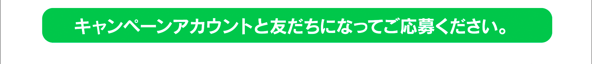 キャンペーンアカウントと友だちになってご応募ください。