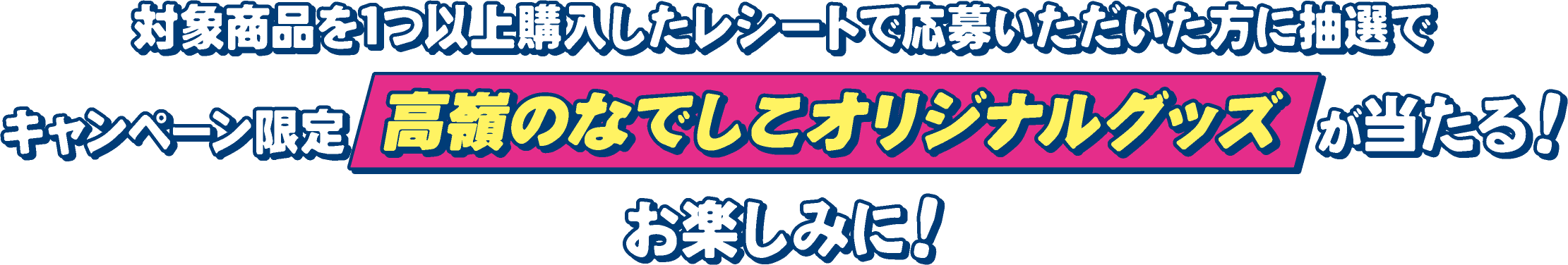 対象商品を1つ以上購入したレシートで応募いただいた方に抽選でキャンペーン限定高嶺のなでしこオリジナルグッズが当たる！