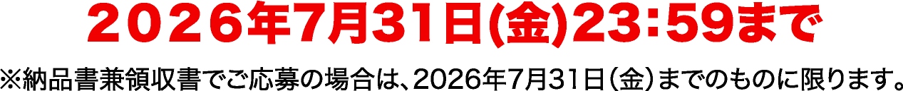 2026年7月31日（日）23：59まで ※納品書兼領収書でご応募の場合は、2026年7月31日（日）までのものに限ります。