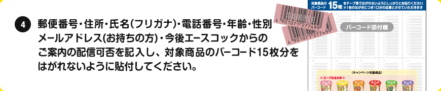 郵便番号・住所・氏名（フリガナ）・電話番号・年齢・性別を記入し、対象商品のバーコード15枚分をはがれないように貼付してください。