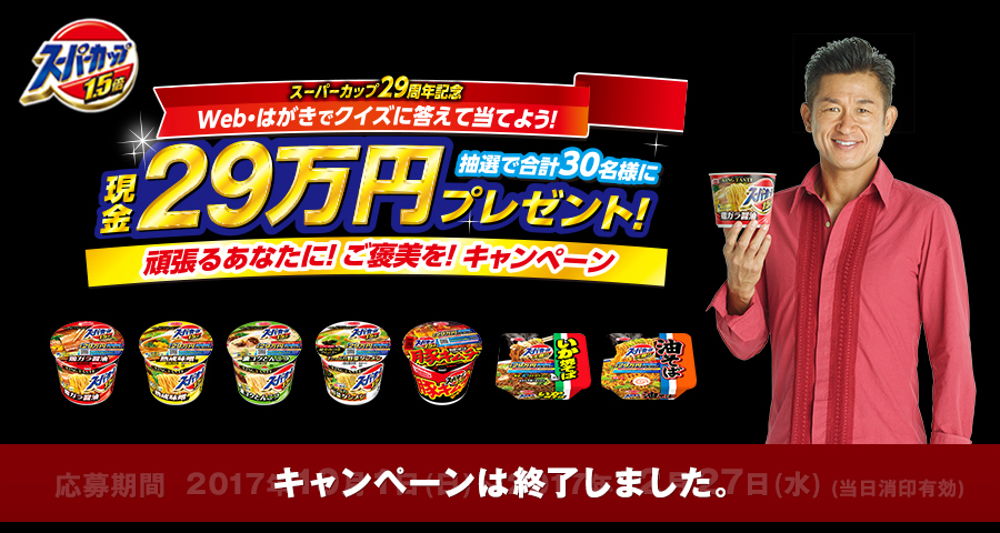 スーパーカップ29周年 クイズに答えて当てよう! 抽選で合計30名様に現金29万円プレゼント! 頑張るあなたに!ご褒美を!キャンペーン 応募は終了しました。