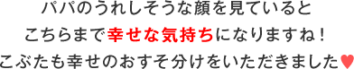 パパのうれしそうな顔を見ているとこちらまで幸せな気持ちになりますね！こぶたも幸せのおすそ分けをいただきました♥