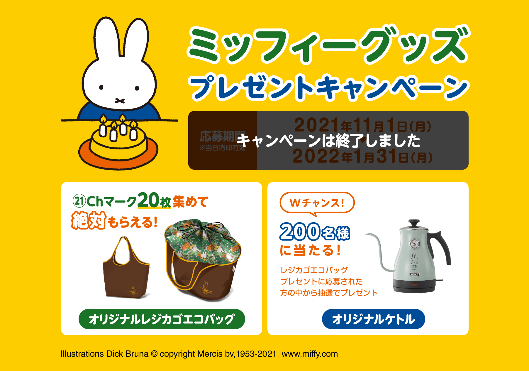 ミッフィーグッズプレゼントキャンペーン キャンペーンは終了しました 21Chマーク20枚集めて絶対もらえる！オリジナルレジカゴエコバッグ Wチャンス！200名様に当たる！レジカゴエコバッグプレゼントに応募された方の中から抽選でプレゼント オリジナルケトル Illustrations Dick Bruna c copyright Mercis bv,1953-2021 www.miffy.com