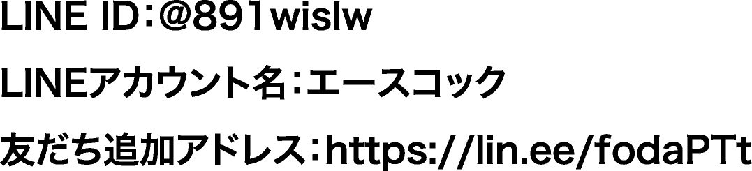 LINE ID：@891wislw​　LINEアカウント名：エースコック　友だち追加アドレス：https://lin.ee/fodaPTt