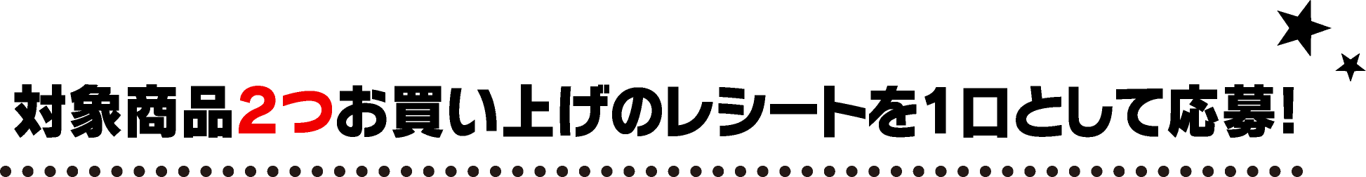 対象商品２つお買い上げのレシートを1口として応募!