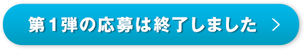 第1弾の応募は終了しました