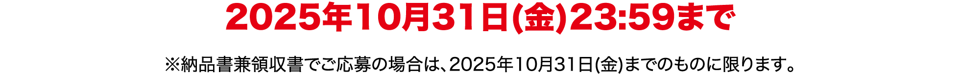 2025年10月31日(金)23:59まで ※納品書兼領収書でご応募の場合は、2025年10月31日(金)までのものに限ります。