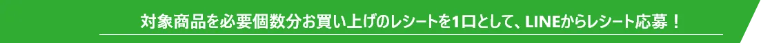 対象商品を必要個数分お買い上げのレシートを1口として、LINEからレシート応募！