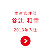 生産管理部 生産技術開発課 谷辻 和幸 2013年入社