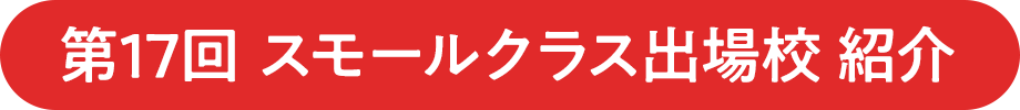 第16回 スモールクラス出場校 紹介